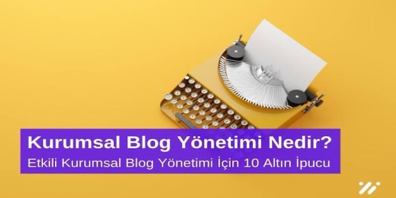 Kurumsal Blog Yönetimi Nedir? Etkili Kurumsal Blog Yönetimi için 10 Altın İpucu
